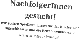 NachfolgerInnen gesucht!  Wir suchen SpielleiterInnen für das Kinder- und Jugendtheater und die Erwachsenensparte Näheres unter „Aktuelles“